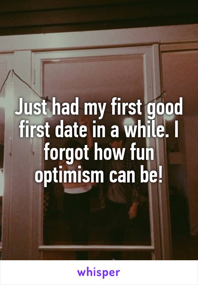 Just had my first good first date in a while. I forgot how fun optimism can be!