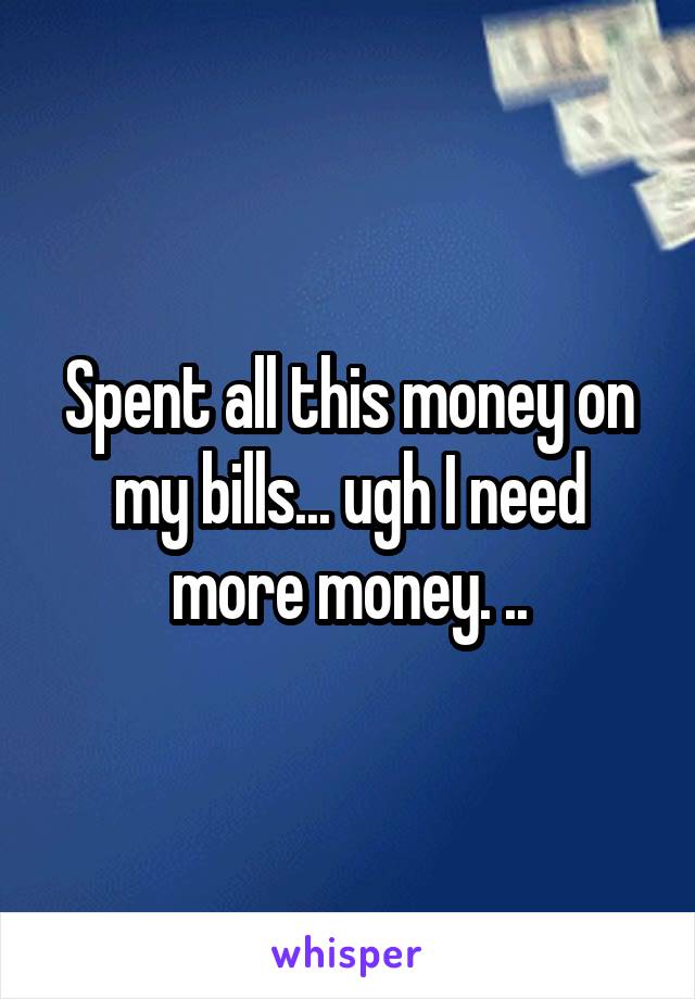 Spent all this money on my bills... ugh I need more money. ..