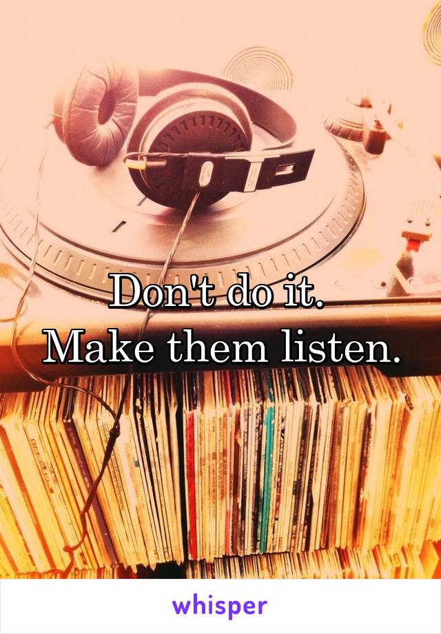 Don't do it. 
Make them listen.