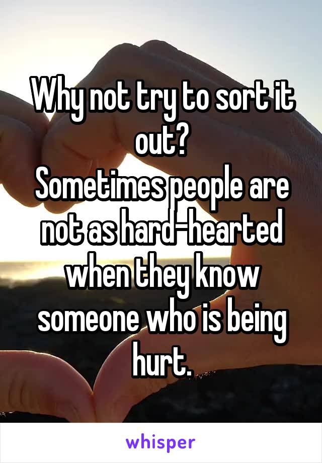 Why not try to sort it out?
Sometimes people are not as hard-hearted when they know someone who is being hurt.
