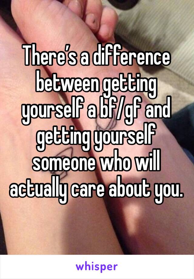 There’s a difference between getting yourself a bf/gf and getting yourself someone who will actually care about you. 