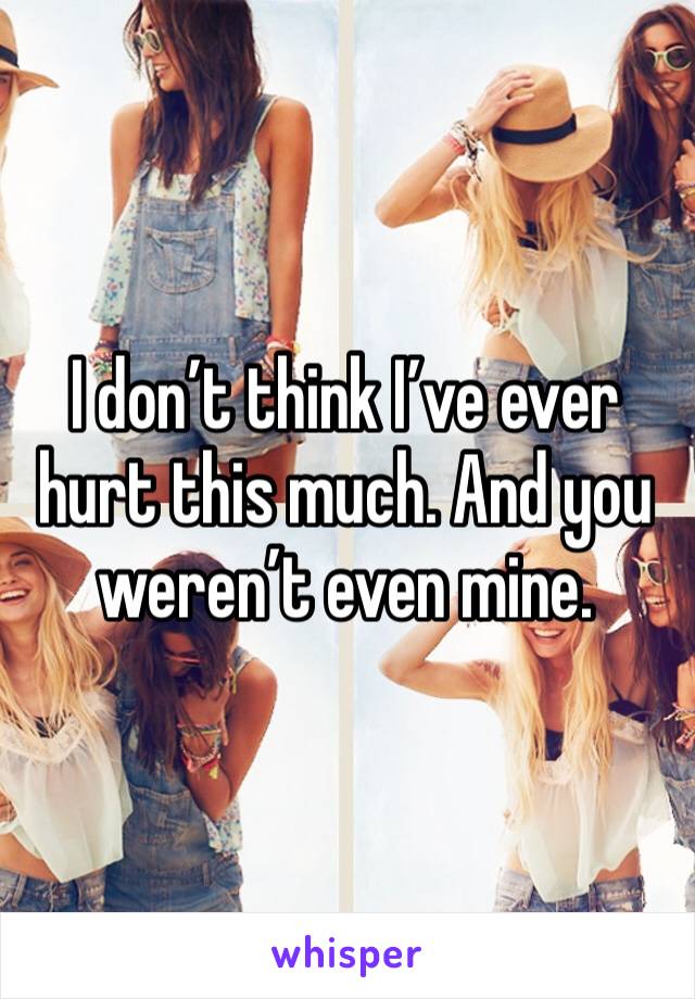 I don’t think I’ve ever hurt this much. And you weren’t even mine. 