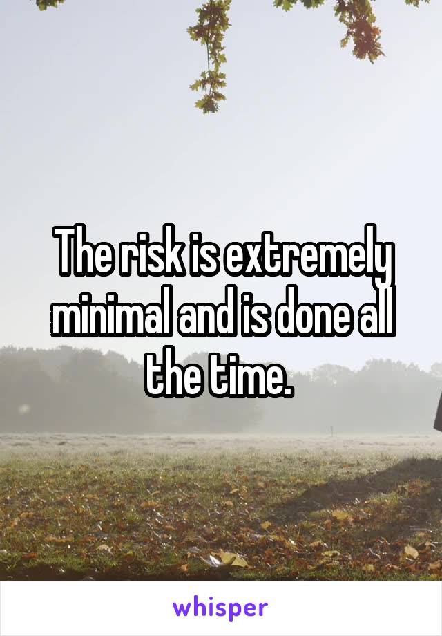 The risk is extremely minimal and is done all the time. 