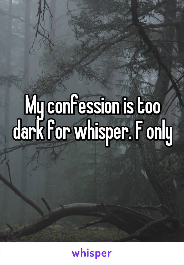 My confession is too dark for whisper. F only 