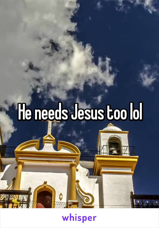 He needs Jesus too lol