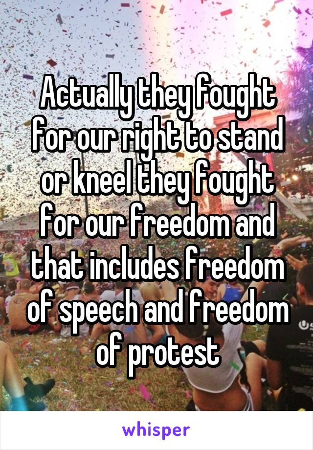 Actually they fought for our right to stand or kneel they fought for our freedom and that includes freedom of speech and freedom of protest
