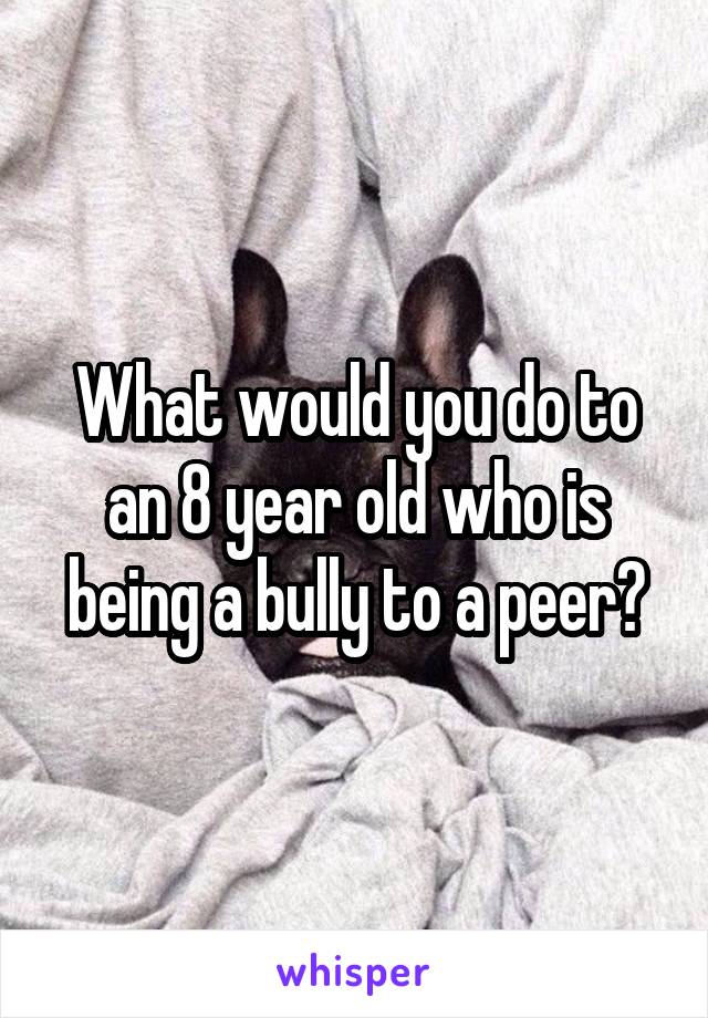 What would you do to an 8 year old who is being a bully to a peer?
