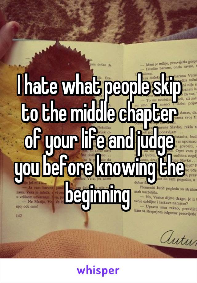 I hate what people skip to the middle chapter of your life and judge you before knowing the beginning 