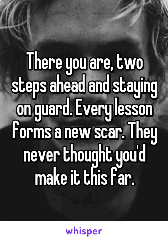 There you are, two steps ahead and staying on guard. Every lesson forms a new scar. They never thought you'd make it this far.