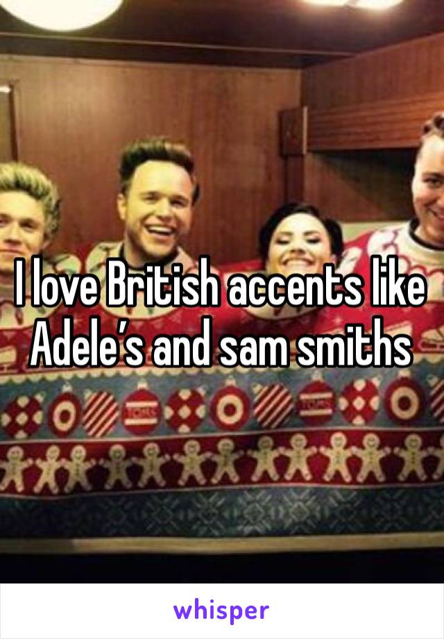 I love British accents like Adele’s and sam smiths 