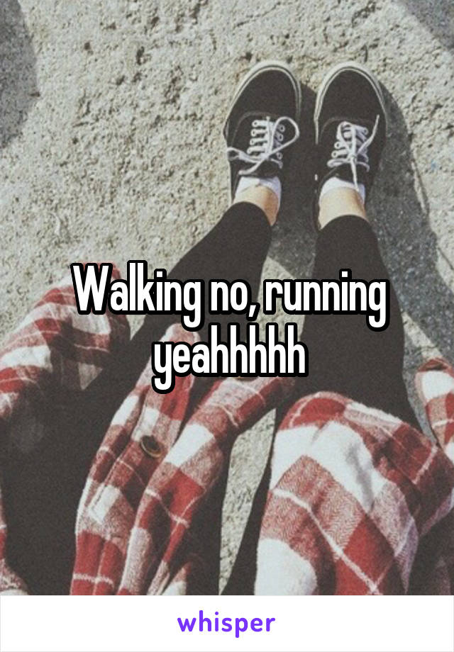 Walking no, running yeahhhhh