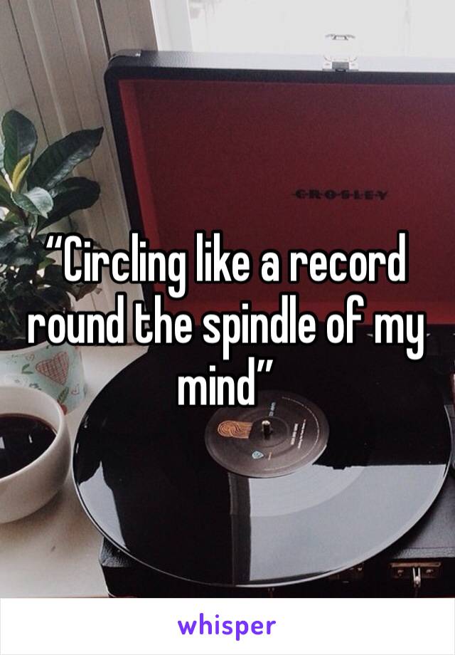 “Circling like a record round the spindle of my mind”