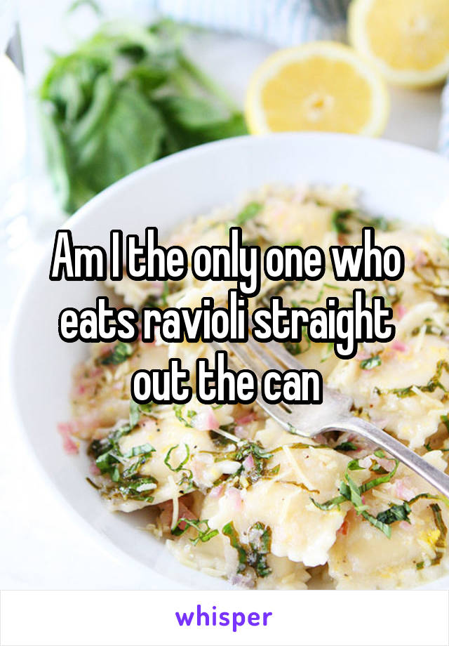 Am I the only one who eats ravioli straight out the can