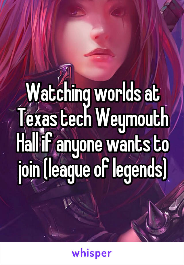 Watching worlds at Texas tech Weymouth Hall if anyone wants to join (league of legends)