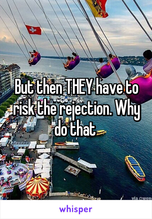 But then THEY have to risk the rejection. Why do that 