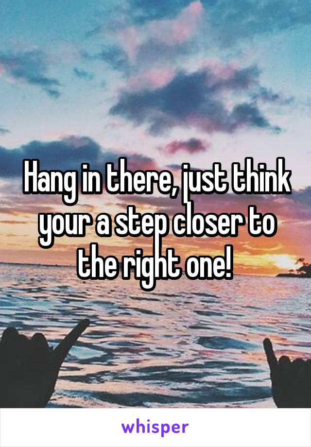 Hang in there, just think your a step closer to the right one! 