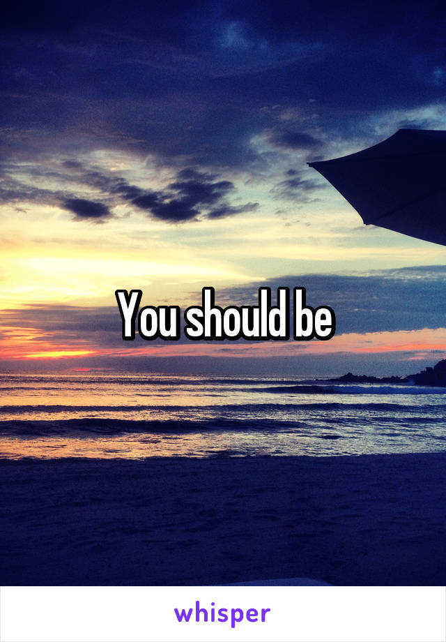 You should be