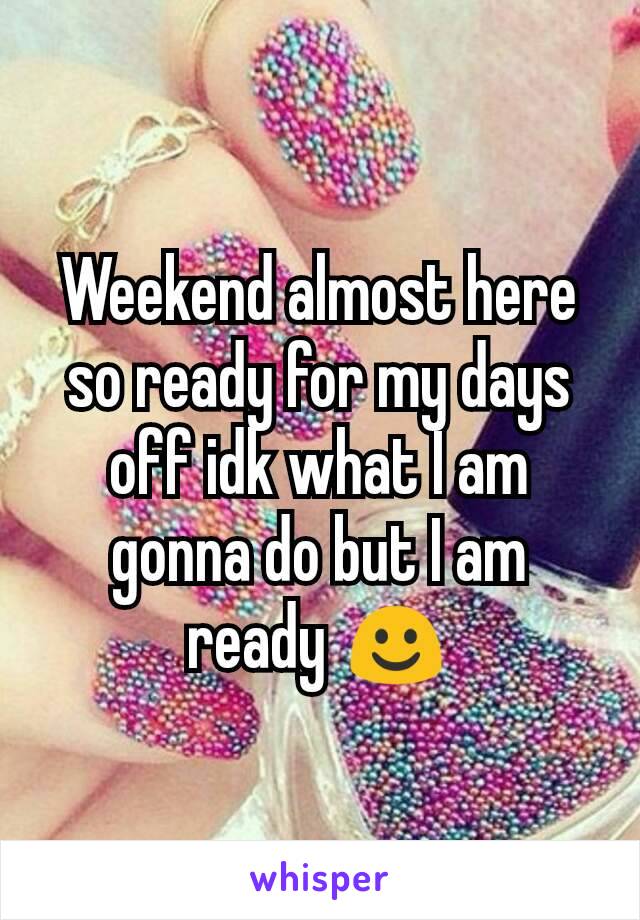 Weekend almost here so ready for my days off idk what I am gonna do but I am ready ☺