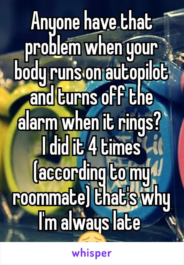 Anyone have that problem when your body runs on autopilot and turns off the alarm when it rings? 
I did it 4 times (according to my roommate) that's why I'm always late 
😂