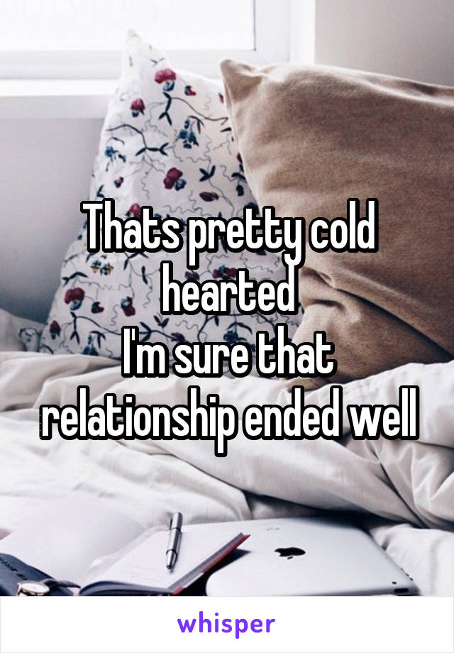Thats pretty cold hearted
I'm sure that relationship ended well