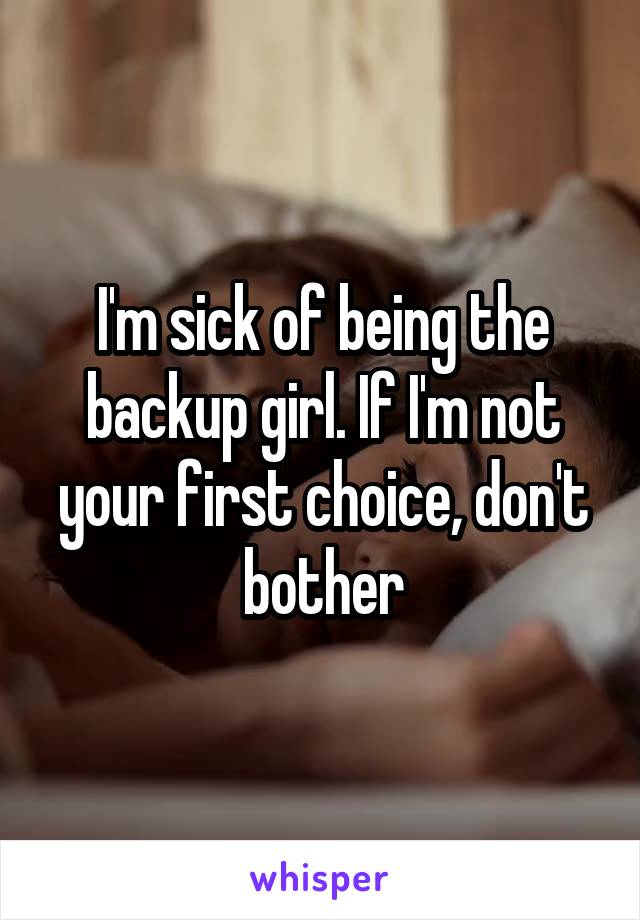 I'm sick of being the backup girl. If I'm not your first choice, don't bother
