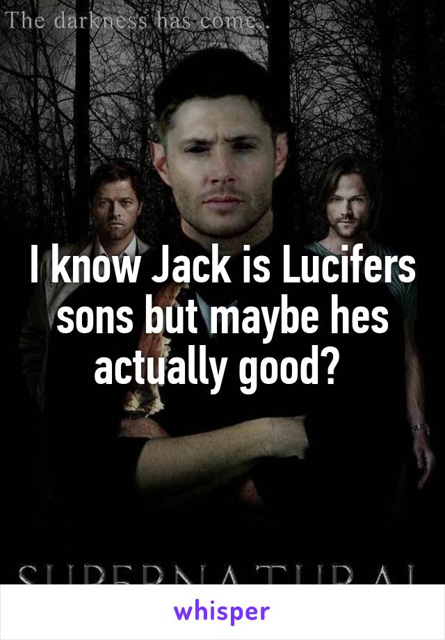 I know Jack is Lucifers sons but maybe hes actually good? 