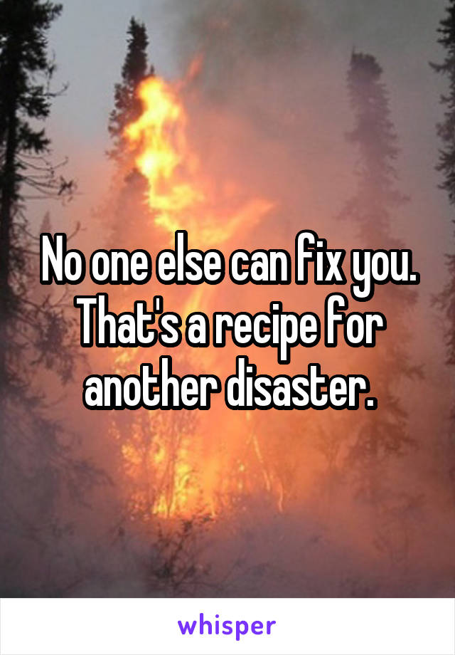 No one else can fix you. That's a recipe for another disaster.