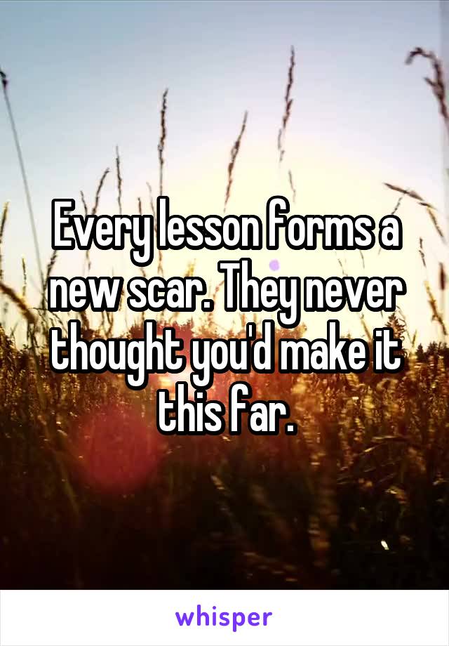 Every lesson forms a new scar. They never thought you'd make it this far.