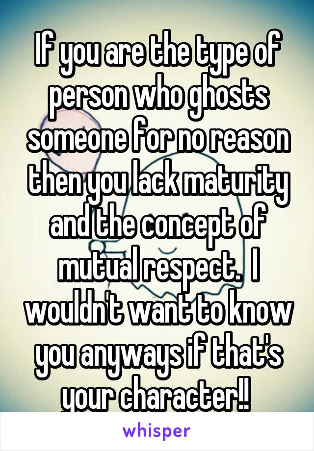 If you are the type of person who ghosts someone for no reason then you lack maturity and the concept of mutual respect.  I wouldn't want to know you anyways if that's your character!! 