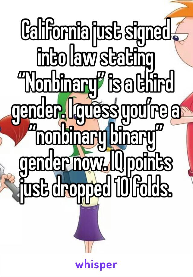 California just signed into law stating “Nonbinary” is a third gender. I guess you’re a “nonbinary binary” gender now. IQ points just dropped 10 folds.