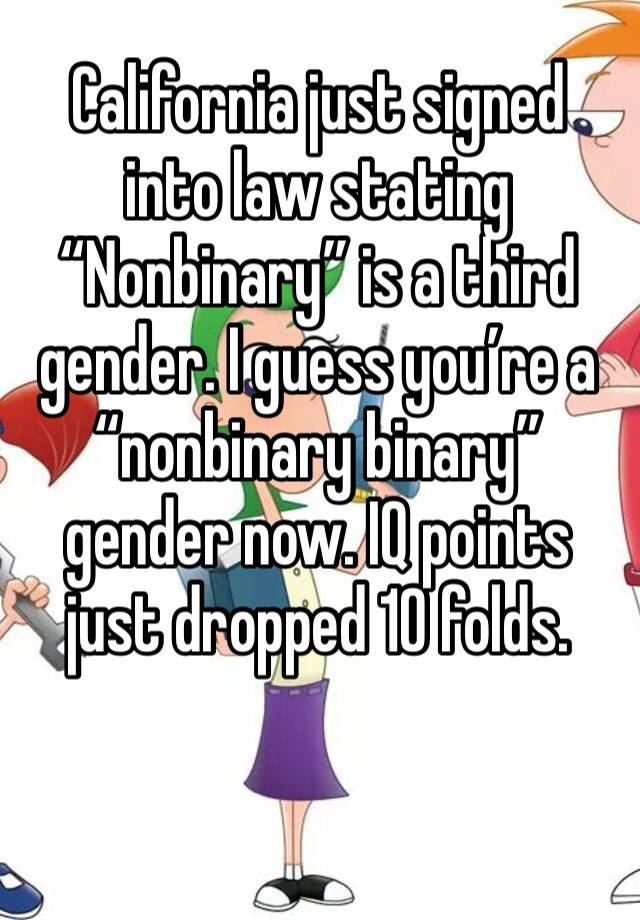 California just signed into law stating “Nonbinary” is a third gender. I guess you’re a “nonbinary binary” gender now. IQ points just dropped 10 folds.