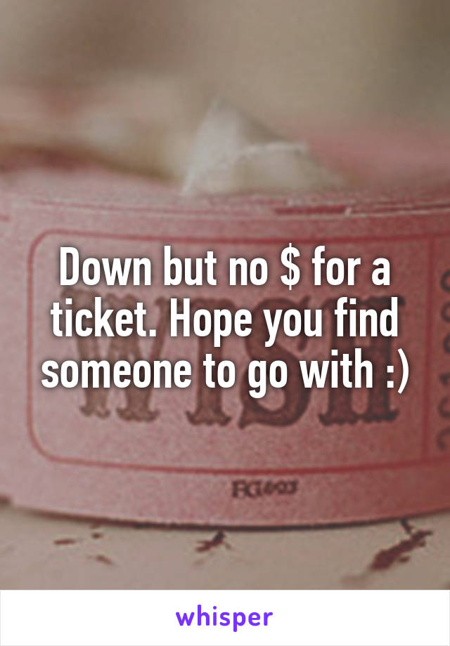 Down but no $ for a ticket. Hope you find someone to go with :)