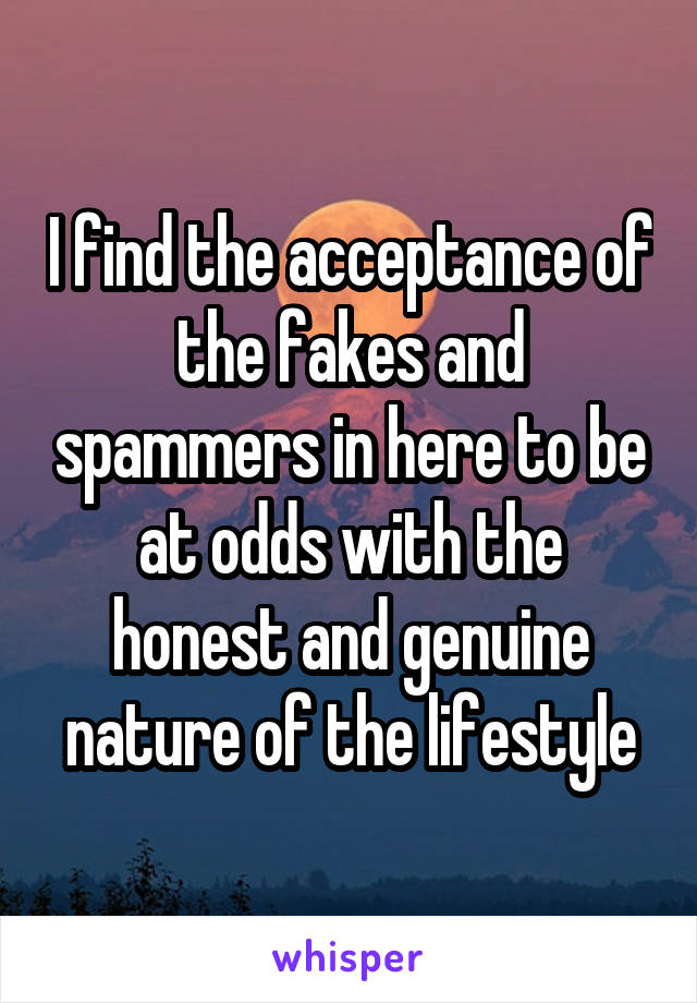 I find the acceptance of the fakes and spammers in here to be at odds with the honest and genuine nature of the lifestyle