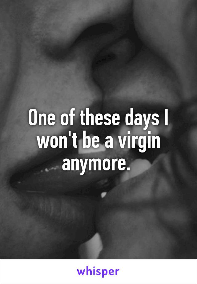 One of these days I won't be a virgin anymore. 