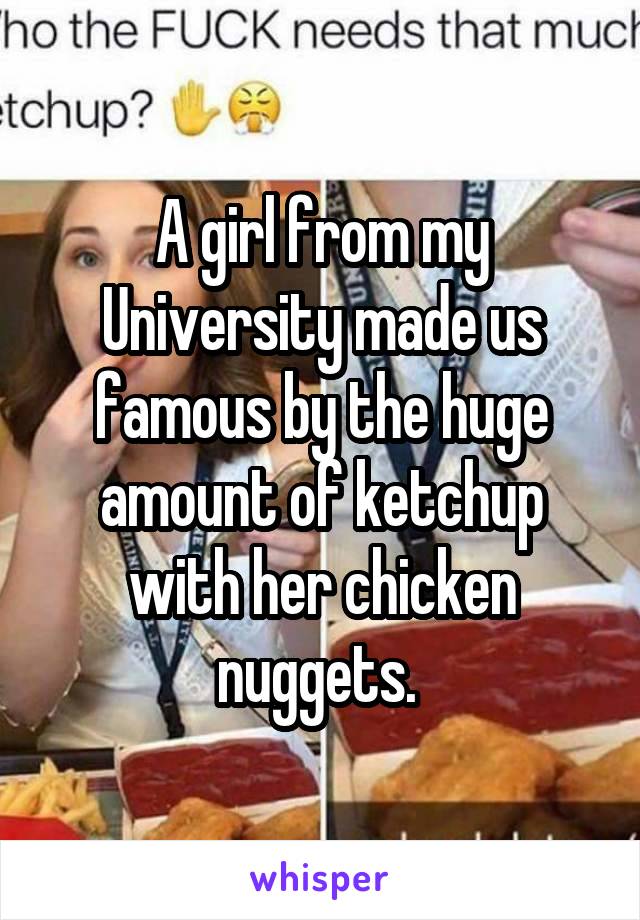 A girl from my University made us famous by the huge amount of ketchup with her chicken nuggets. 