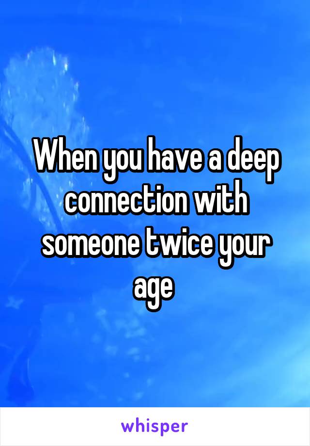 When you have a deep connection with someone twice your age 