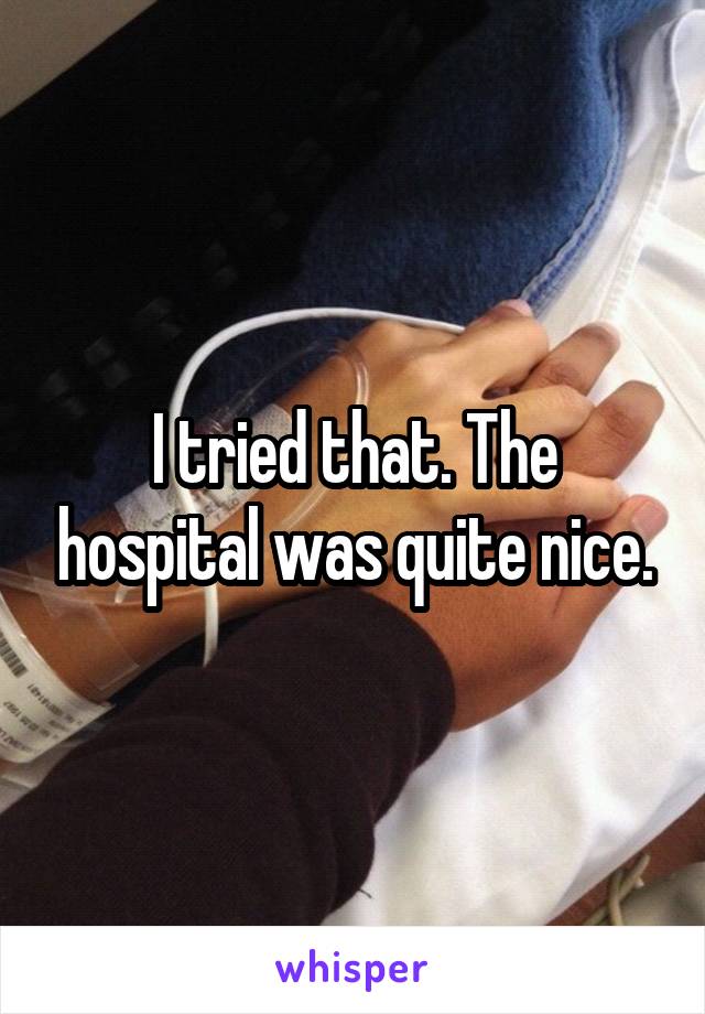 I tried that. The hospital was quite nice.