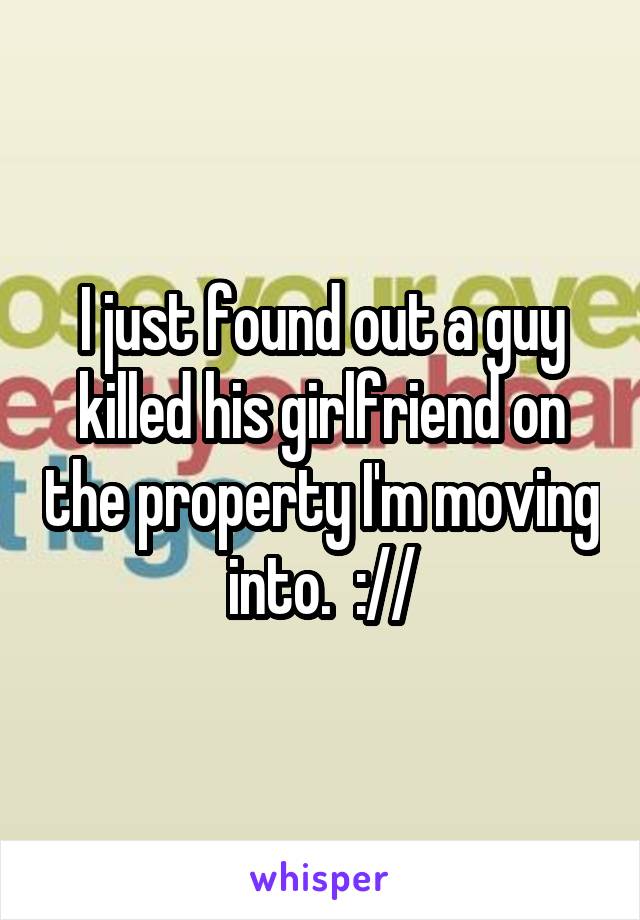 I just found out a guy killed his girlfriend on the property I'm moving into.  ://
