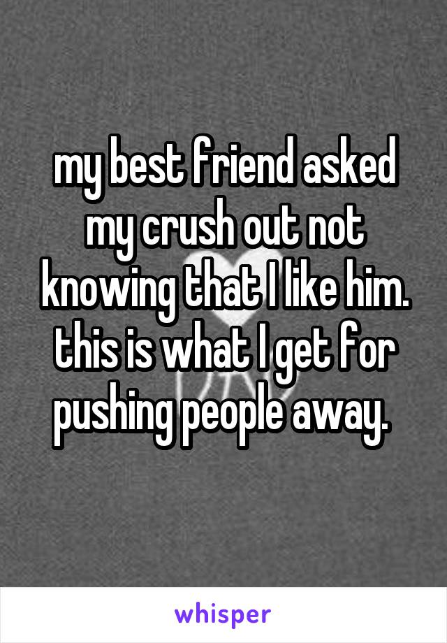 my best friend asked my crush out not knowing that I like him. this is what I get for pushing people away. 
