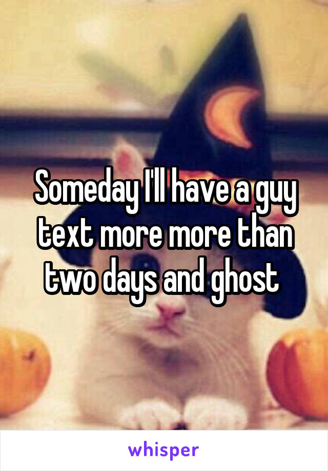 Someday I'll have a guy text more more than two days and ghost 