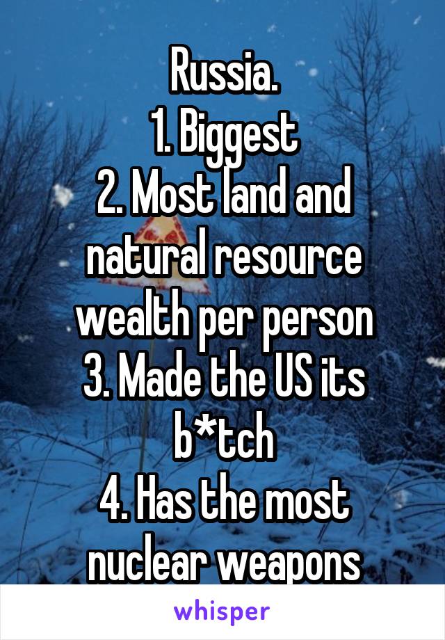Russia.
1. Biggest
2. Most land and natural resource wealth per person
3. Made the US its b*tch
4. Has the most nuclear weapons