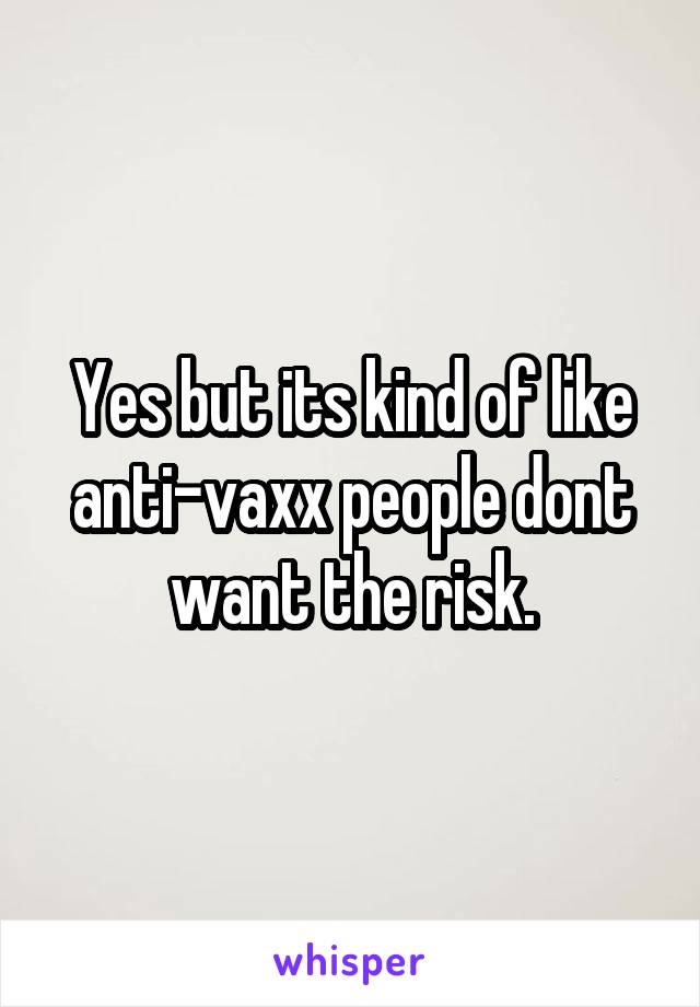 Yes but its kind of like anti-vaxx people dont want the risk.