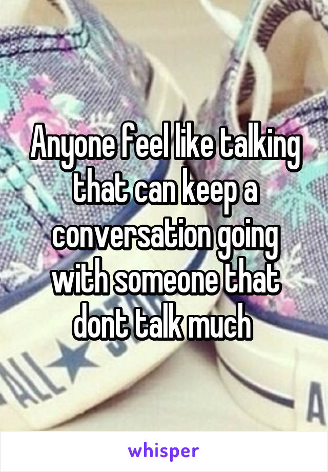 Anyone feel like talking that can keep a conversation going with someone that dont talk much 