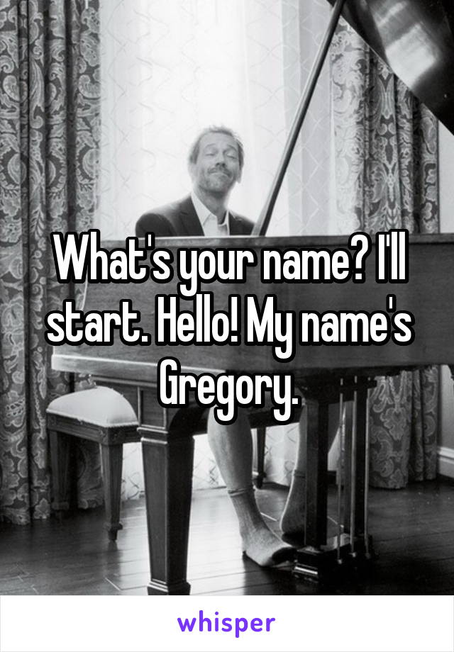What's your name? I'll start. Hello! My name's Gregory.