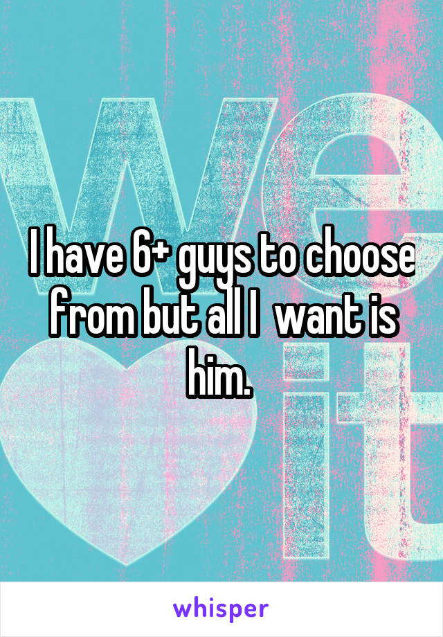 I have 6+ guys to choose from but all I  want is him. 