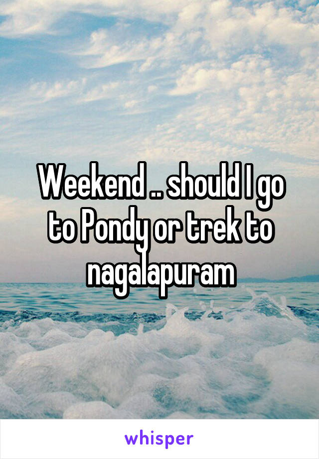 Weekend .. should I go to Pondy or trek to nagalapuram