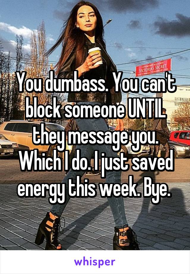 You dumbass. You can't block someone UNTIL they message you. Which I do. I just saved energy this week. Bye. 