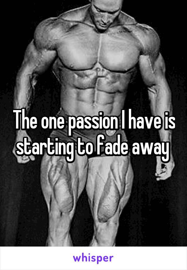 The one passion I have is starting to fade away 