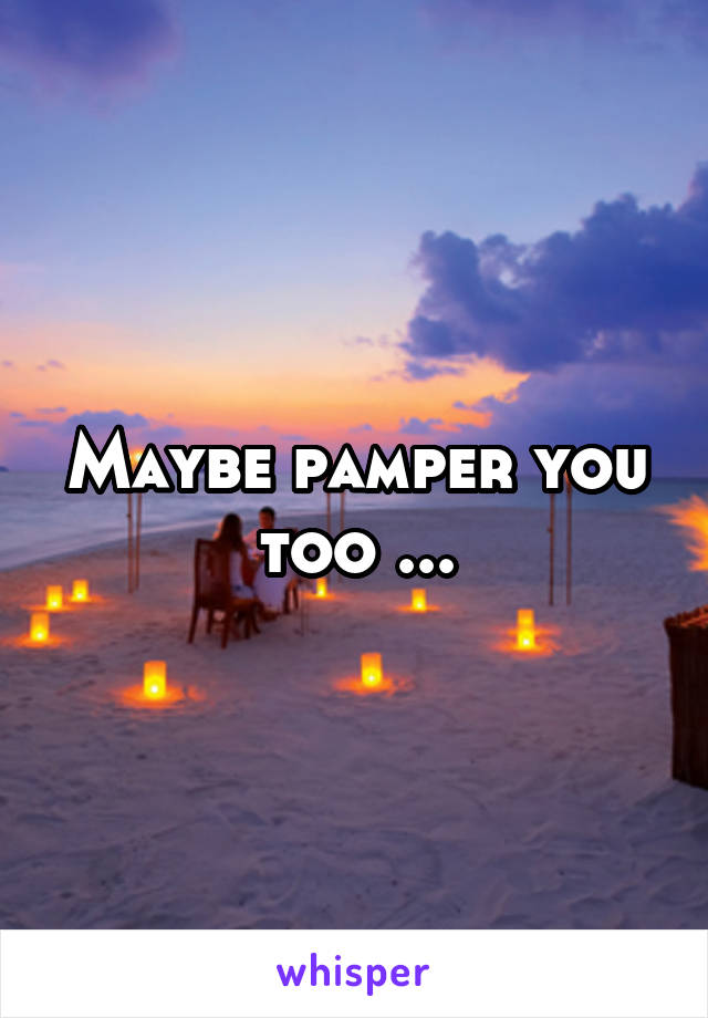 Maybe pamper you too ...