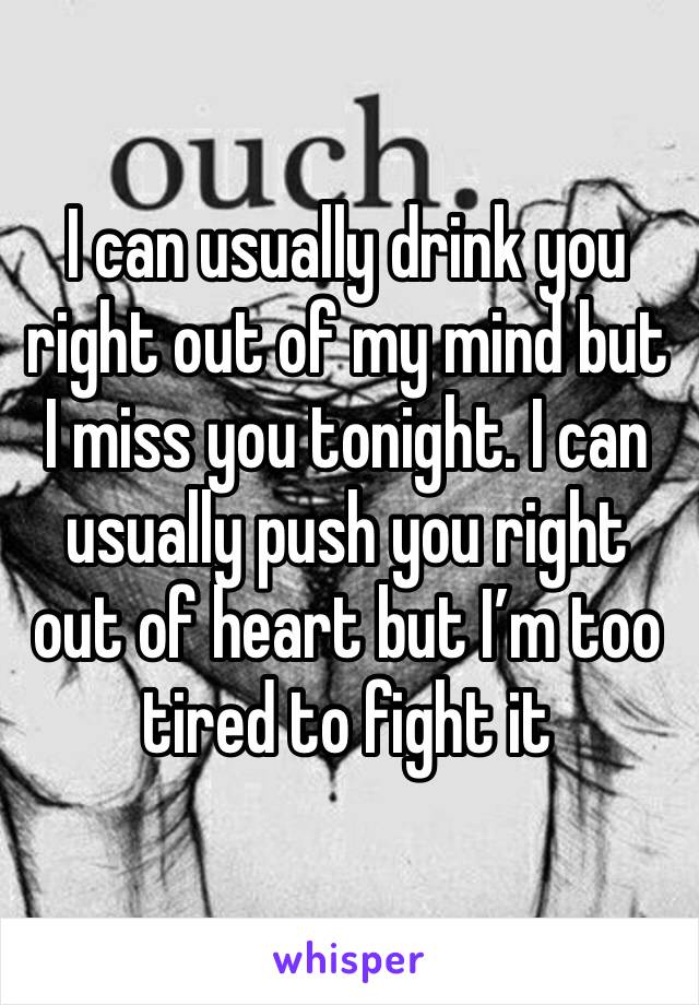 I can usually drink you right out of my mind but I miss you tonight. I can usually push you right out of heart but I’m too tired to fight it 